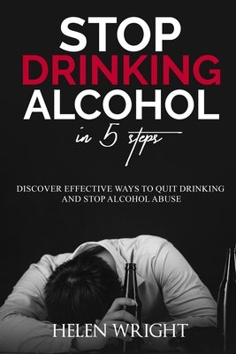 Stop Drinking Alcohol in 5 Steps: Discover Effective Ways to Quit Drinking and Stop Alcohol Abuse by Wright, Helen
