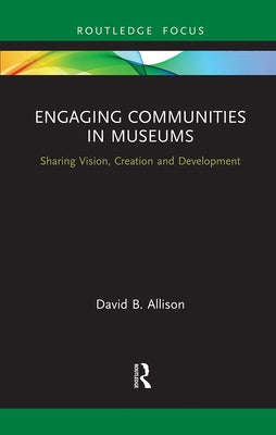 Engaging Communities in Museums: Sharing Vision, Creation and Development by Allison, David