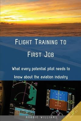 Flight Training to First Job: What every potential pilot needs to know about the aviation industry by Williams, Robbie
