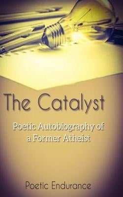 The Catalyst: Poetic Autobiography of a Former Atheist by Endurance, Poetic