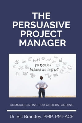 The Persuasive Project Manager: Communicating for Understanding by Brantley Pmp, Bill