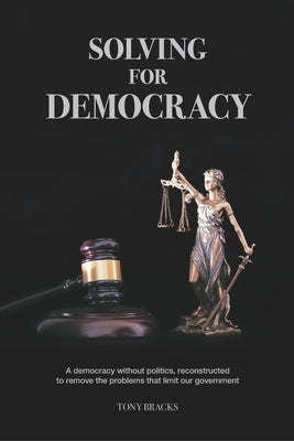 Solving For Democracy: A democracy without politics, removing the problems that limit our government by Bracks, Tony