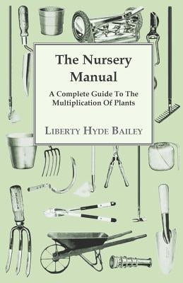 The Nursery Manual; A Complete Guide To The Multiplication Of Plants by Bailey, L. H.