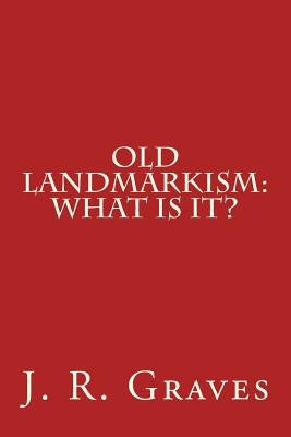 Old Landmarkism: What Is It? by Graves, J. R.