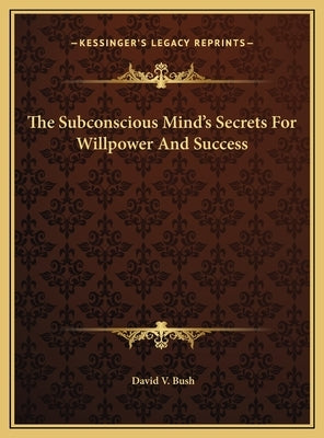The Subconscious Mind's Secrets For Willpower And Success by Bush, David V.
