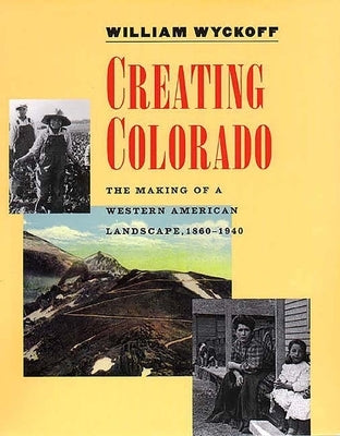 Creating Colorado: The Making of a Western American Landscape, 1860-1940 by Wyckoff, William