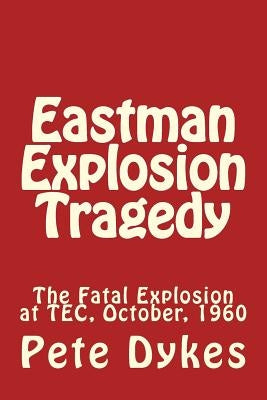 Eastman Explosion Tragedy: The Fatal Explosion at TEC, October, 1960 by Dykes, Pete L.
