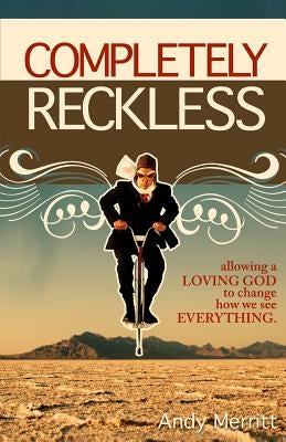 Completely Reckless: Allowing a Loving God to change how we see EVERYTHING. by Merritt, Andy