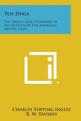 Toy Dogs: The Breeds and Standards as Recognized by the American Kennel Club by Inglee, Charles Topping