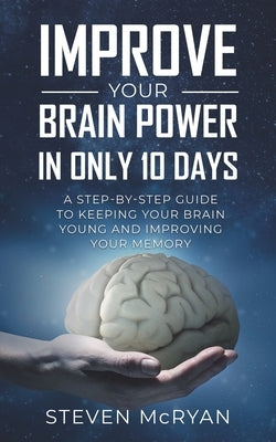 Improve Your Brain Power in Only 10 Days: A STEP-BY-STEP GUIDE to keeping your brain young AND improving your memory by McRyan, Steven