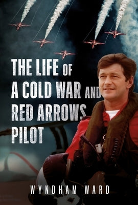 The Life of a Cold War and Red Arrows Pilot by Ward, Wyndham