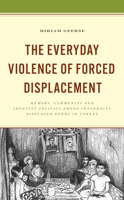 The Everyday Violence of Forced Displacement: Memory, Community and Identity Politics Among Internally Displaced Kurds in Turkey by Geerse, Miriam