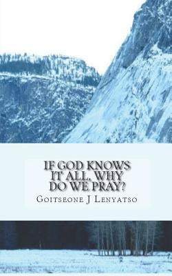 If God Knows It All, Why Do We Pray?: The Necessity of Prayer by Lenyatso, Goitseone J.