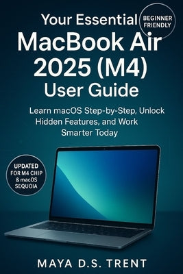 Your Essential MacBook Air 2025 (M4) User Guide: Learn macOS Step-by-Step, Unlock Hidden Features, and Work Smarter Today by Trent, Maya Ds