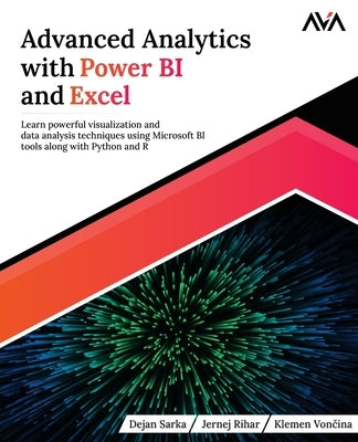 Advanced Analytics with Power BI and Excel: Learn powerful visualization and data analysis techniques using Microsoft BI tools along with Python and R by Sarka, Dejan
