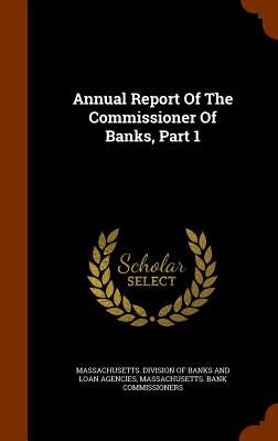 Annual Report Of The Commissioner Of Banks, Part 1 by Massachusetts Division of Banks and Loa