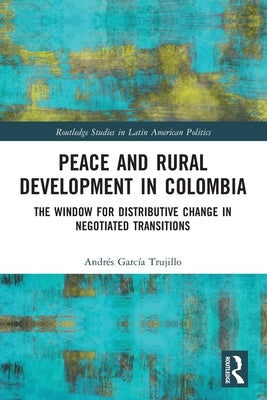 Peace and Rural Development in Colombia: The Window for Distributive Change in Negotiated Transitions by García Trujillo, Andrés