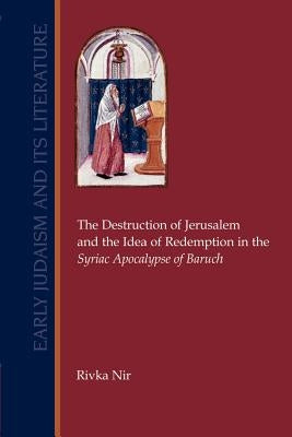 The Destruction of Jerusalem and the Idea of Redemption in the Syriac Apocalypse of Baruch by Nir, Rivka