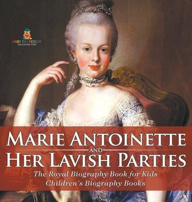 Marie Antoinette and Her Lavish Parties - The Royal Biography Book for Kids Children's Biography Books by Baby Professor