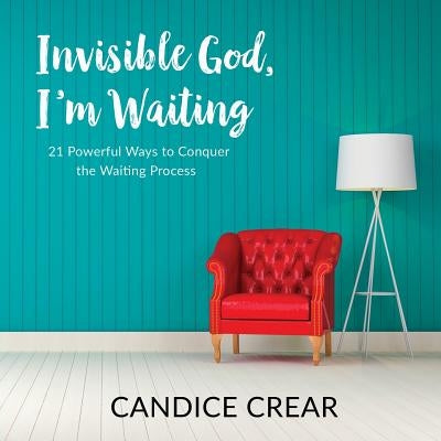 Invisible God, I'm Waiting: 21 Powerful Ways to Conquer the Waiting Process by Crear, Candice
