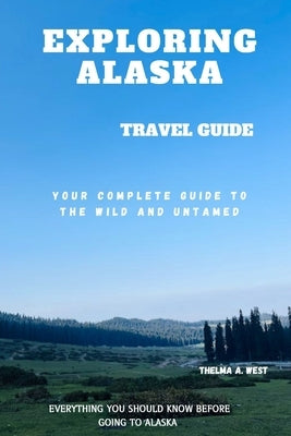 Exploring Alaska: Your Complete Guide to the Wild and Untamed by A. West, Thelma