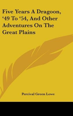 Five Years A Dragoon, '49 To '54, And Other Adventures On The Great Plains by Lowe, Percival Green