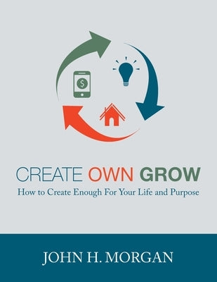 Create Own Grow: How to Create Enough for Your Life and Purpose by Morgan, John H.