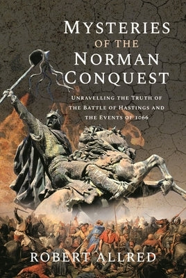 Mysteries of the Norman Conquest: Unravelling the Truth of the Battle of Hastings and the Events of 1066 by Allred, Robert
