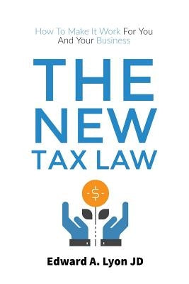 The New Tax Law: How To Make It Work For You And Your Business by Lyon Jd, Edward A.