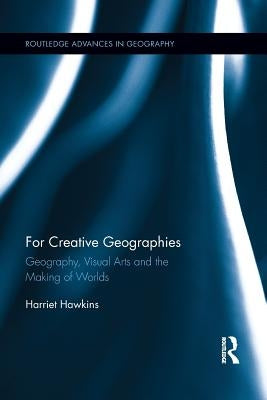 For Creative Geographies: Geography, Visual Arts and the Making of Worlds by Hawkins, Harriet