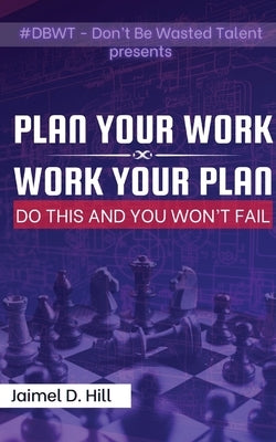 Plan Your Work - Work Your Plan: Do This, and You Won't Fail by Hill, Jaimel D.