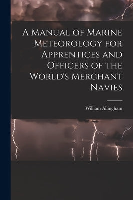 A Manual of Marine Meteorology for Apprentices and Officers of the World's Merchant Navies by Allingham, William