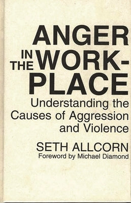 Anger in the Workplace: Understanding the Causes of Aggression and Violence by Allcorn, Seth