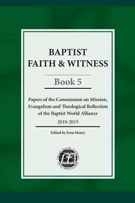Baptist Faith & Witness, Book 5: Papers of the Commission on Mission, Evangelism and Theological Reflection of the Baptist World Alliance by Henry, Eron