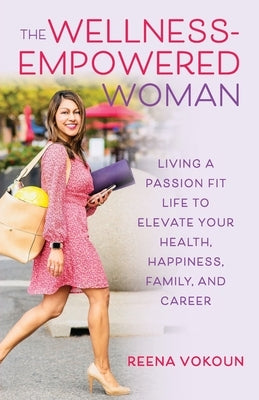 The Wellness Empowered Woman: Living A Passion Fit Life to Elevate Your Health, Happiness, Family, and Career by Vokoun, Reena