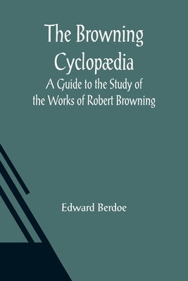 The Browning Cyclopædia: A Guide to the Study of the Works of Robert Browning by Berdoe, Edward
