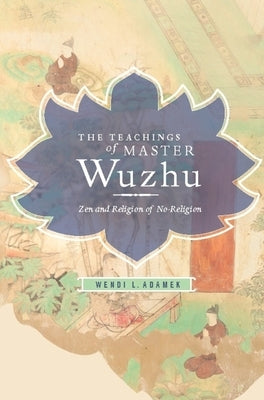 The Teachings of Master Wuzhu: Zen and Religion of No-Religion by Adamek, Wendi