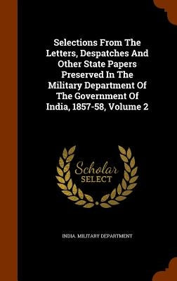 Selections From The Letters, Despatches And Other State Papers Preserved In The Military Department Of The Government Of India, 1857-58, Volume 2 by Department, India Military
