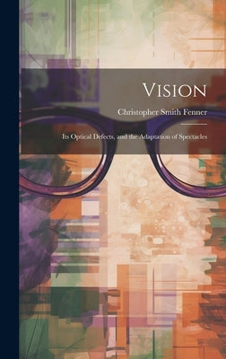 Vision: Its Optical Defects, and the Adaptation of Spectacles by Fenner, Christopher Smith
