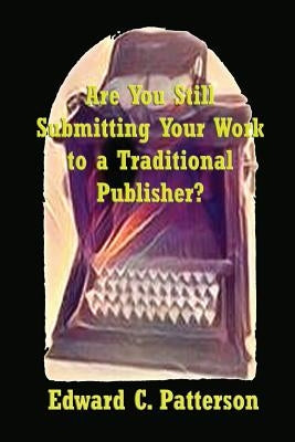 Are You Still Submitting Your Work To A Traditional Publisher? by Patterson, Edward C.