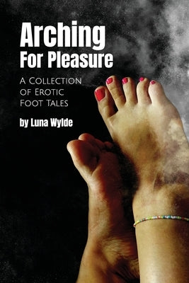 Arching for Pleasure: A Collection of Erotic Foot Tales by Wylde, Luna
