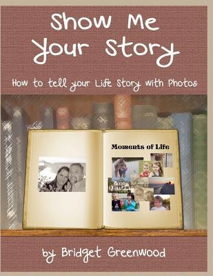 Show Me Your Story: How to Tell Your Life Story with Photos by Greenwood, Bridget