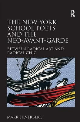 The New York School Poets and the Neo-Avant-Garde: Between Radical Art and Radical Chic by Silverberg, Mark