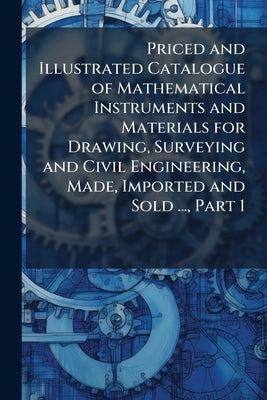 Priced and Illustrated Catalogue of Mathematical Instruments and Materials for Drawing, Surveying and Civil Engineering, Made, Imported and Sold ..., by Anonymous