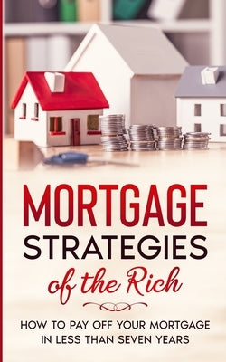 Mortgage Strategies of the Rich: How to Pay Off Your Mortgage in Less Than Seven Years by Tiltint, Luke