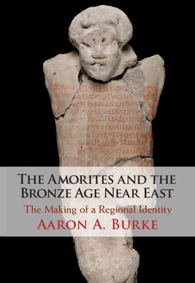 The Amorites and the Bronze Age Near East: The Making of a Regional Identity by Burke, Aaron A.