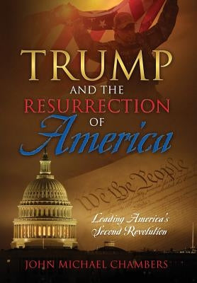 Trump and the Resurrection of America: Leading America's Second Revolution by Chambers, John Michael