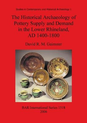 The Historical Archaeology of Pottery Supply and Demand in the Lower Rhineland, AD 1400-1800: An archaeological study of ceramic production, distribut by Gaimster, David R. M.