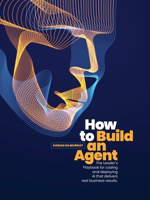 How to Build an Agent: The Leader's Playbook for coding and deploying Al that delivers real business results by Gilmurray, Kieran