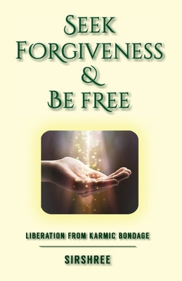 Seek Forgiveness And Be Free: Liberation From Karmic Bondage by Sirshree